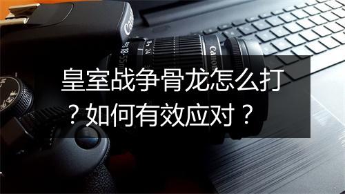 皇室战争骨龙怎么打？如何有效应对？