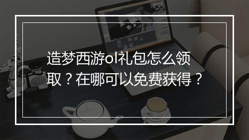 造梦西游ol礼包怎么领取？在哪可以免费获得？