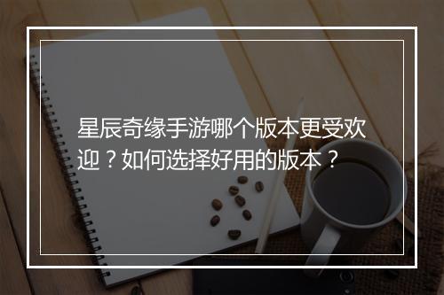 星辰奇缘手游哪个版本更受欢迎？如何选择好用的版本？