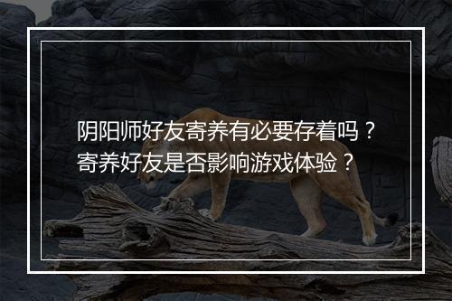 阴阳师好友寄养有必要存着吗？寄养好友是否影响游戏体验？
