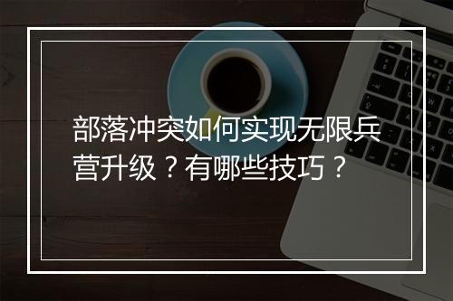 部落冲突如何实现无限兵营升级？有哪些技巧？