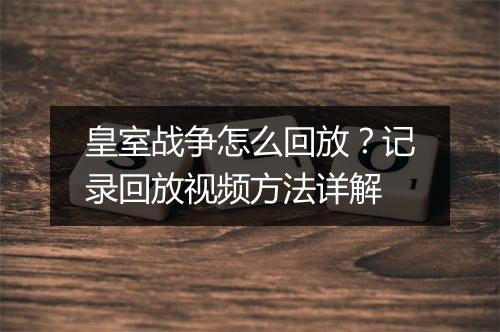 皇室战争怎么回放？记录回放视频方法详解