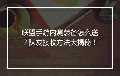 联盟手游内测装备怎么送？队友接收方法大揭秘！