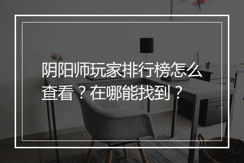 阴阳师玩家排行榜怎么查看？在哪能找到？