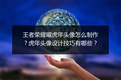 王者荣耀曜虎年头像怎么制作？虎年头像设计技巧有哪些？