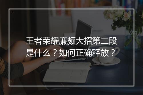 王者荣耀廉颇大招第二段是什么？如何正确释放？