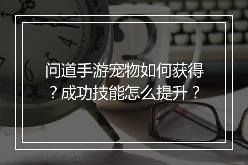问道手游宠物如何获得？成功技能怎么提升？