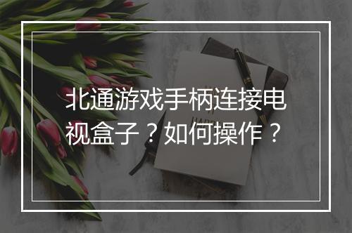 北通游戏手柄连接电视盒子？如何操作？
