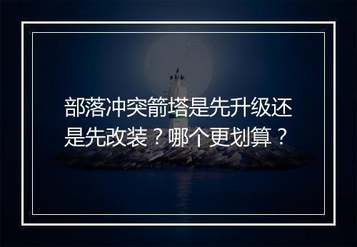 部落冲突箭塔是先升级还是先改装？哪个更划算？