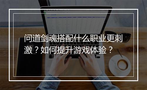问道剑魂搭配什么职业更刺激？如何提升游戏体验？