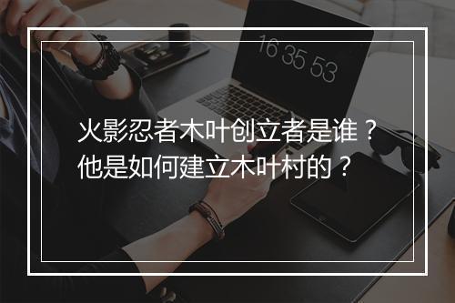 火影忍者木叶创立者是谁？他是如何建立木叶村的？