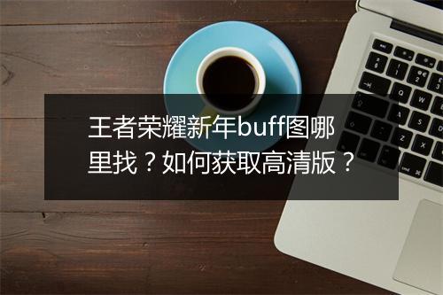 王者荣耀新年buff图哪里找？如何获取高清版？