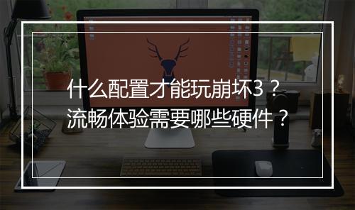 什么配置才能玩崩坏3？流畅体验需要哪些硬件？