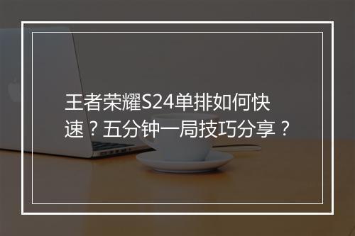 王者荣耀S24单排如何快速？五分钟一局技巧分享？