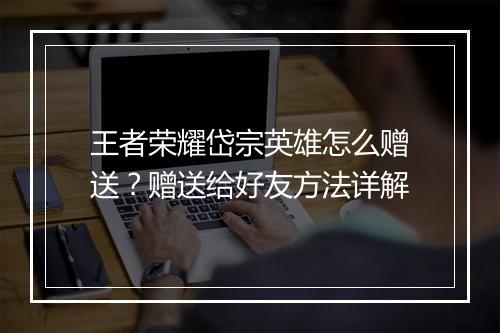 王者荣耀岱宗英雄怎么赠送？赠送给好友方法详解