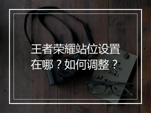 王者荣耀站位设置在哪？如何调整？