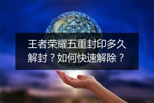 王者荣耀五重封印多久解封？如何快速解除？