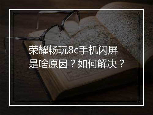 荣耀畅玩8c手机闪屏是啥原因？如何解决？