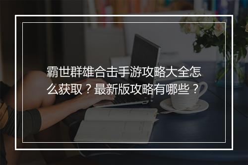 霸世群雄合击手游攻略大全怎么获取？最新版攻略有哪些？