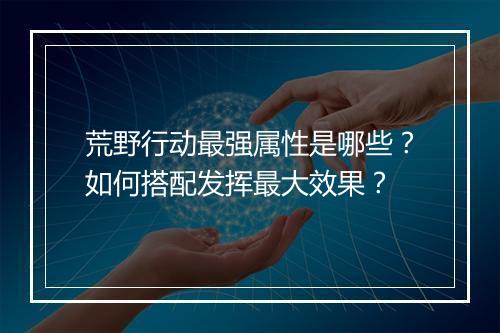 荒野行动最强属性是哪些？如何搭配发挥最大效果？