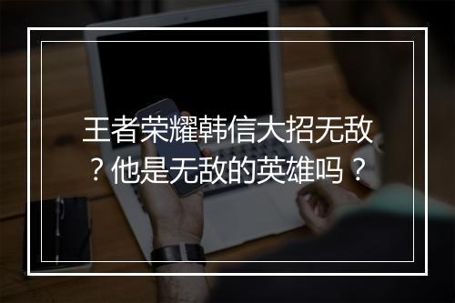 王者荣耀韩信大招无敌？他是无敌的英雄吗？