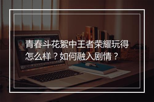 青春斗花絮中王者荣耀玩得怎么样？如何融入剧情？