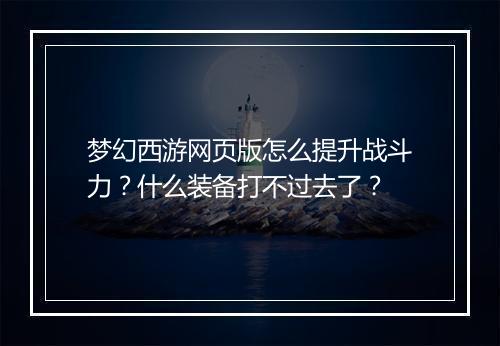 梦幻西游网页版怎么提升战斗力？什么装备打不过去了？