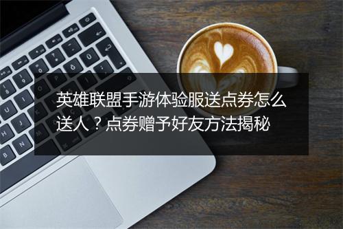 英雄联盟手游体验服送点券怎么送人？点券赠予好友方法揭秘