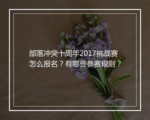 部落冲突十周年2017挑战赛怎么报名？有哪些参赛规则？