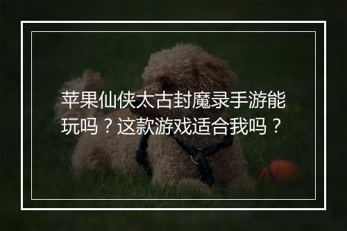 苹果仙侠太古封魔录手游能玩吗？这款游戏适合我吗？