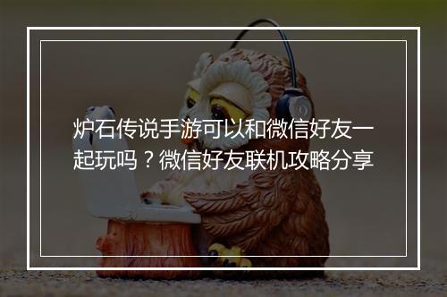 炉石传说手游可以和微信好友一起玩吗？微信好友联机攻略分享