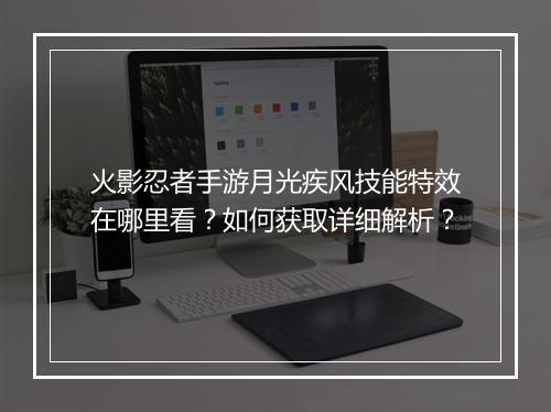 火影忍者手游月光疾风技能特效在哪里看？如何获取详细解析？