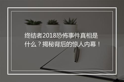 终结者2018恐怖事件真相是什么？揭秘背后的惊人内幕！