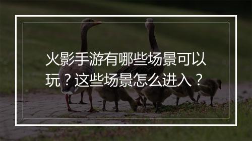 火影手游有哪些场景可以玩？这些场景怎么进入？