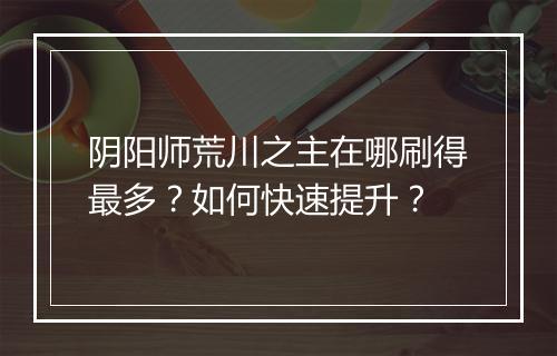 阴阳师荒川之主在哪刷得最多？如何快速提升？