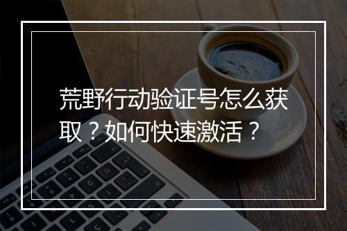 荒野行动验证号怎么获取？如何快速激活？
