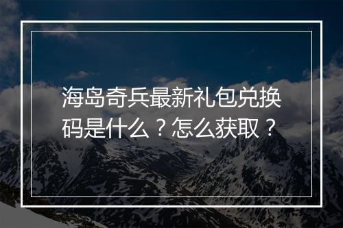 海岛奇兵最新礼包兑换码是什么？怎么获取？