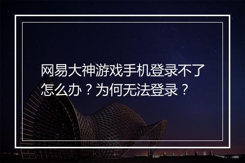 网易大神游戏手机登录不了怎么办？为何无法登录？