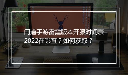 问道手游雷霆版本开服时间表2022在哪查？如何获取？