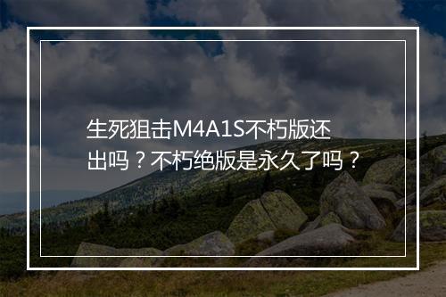 生死狙击M4A1S不朽版还出吗？不朽绝版是永久了吗？
