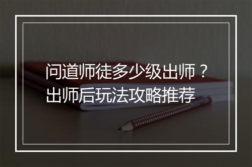 问道师徒多少级出师？出师后玩法攻略推荐