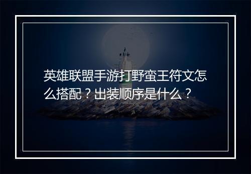 英雄联盟手游打野蛮王符文怎么搭配？出装顺序是什么？