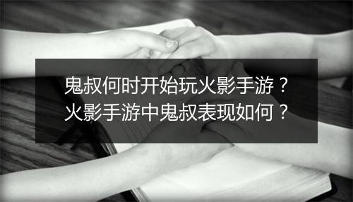 鬼叔何时开始玩火影手游？火影手游中鬼叔表现如何？