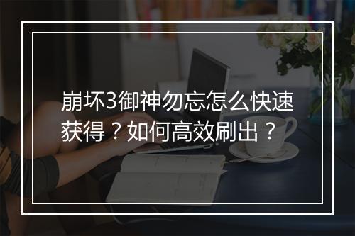 崩坏3御神勿忘怎么快速获得？如何高效刷出？