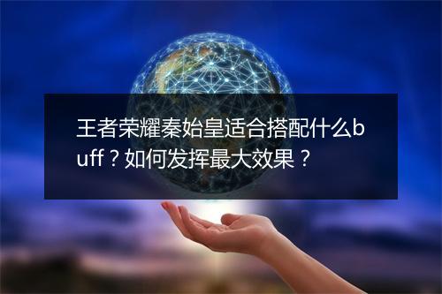 王者荣耀秦始皇适合搭配什么buff？如何发挥最大效果？