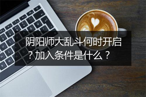 阴阳师大乱斗何时开启？加入条件是什么？