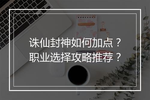诛仙封神如何加点？职业选择攻略推荐？
