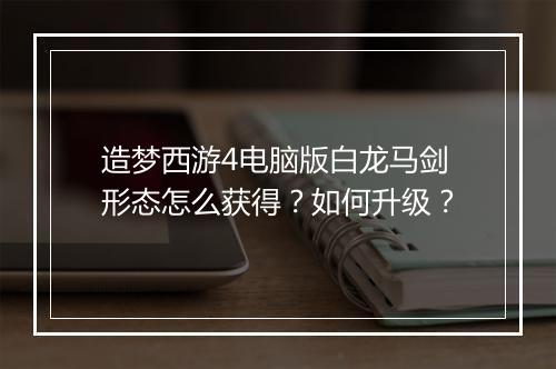 造梦西游4电脑版白龙马剑形态怎么获得？如何升级？