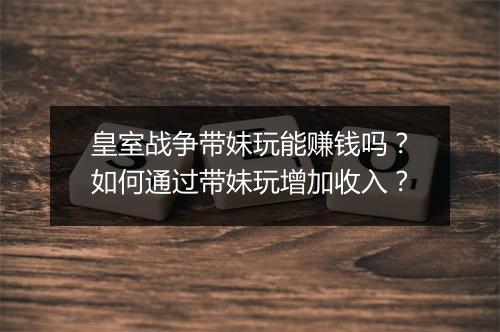皇室战争带妹玩能赚钱吗？如何通过带妹玩增加收入？
