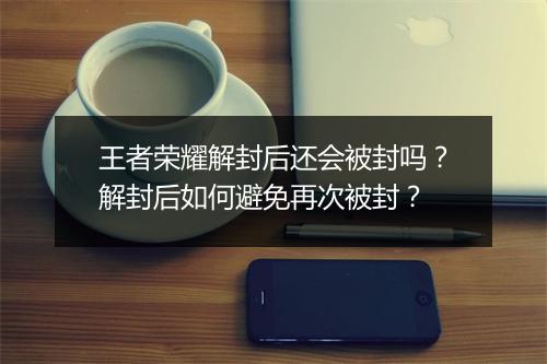 王者荣耀解封后还会被封吗？解封后如何避免再次被封？